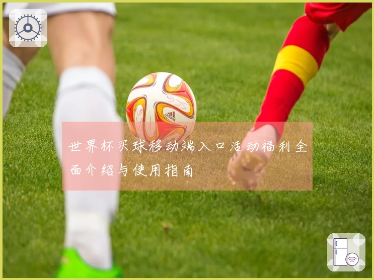 世界杯买球移动端入口活动福利全面介绍与使用指南