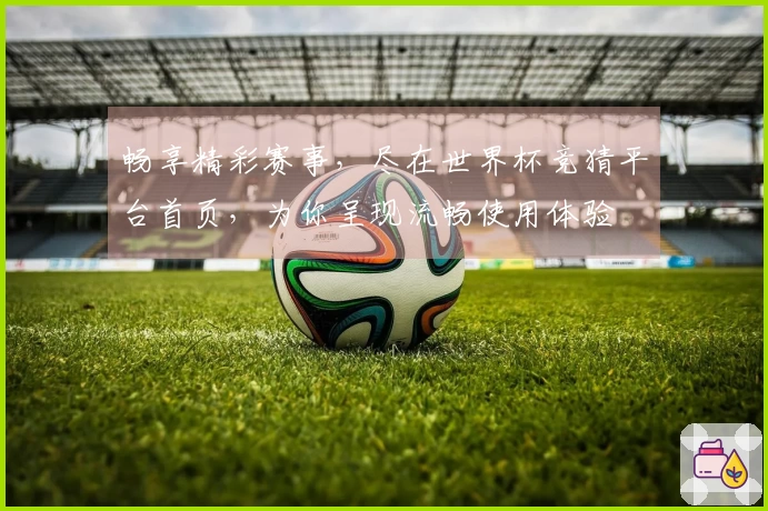 畅享精彩赛事，尽在世界杯竞猜平台首页，为你呈现流畅使用体验