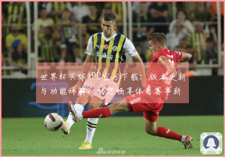 世界杯买球APP官方下载：版本更新与功能详解，助您畅享体育赛事新体验