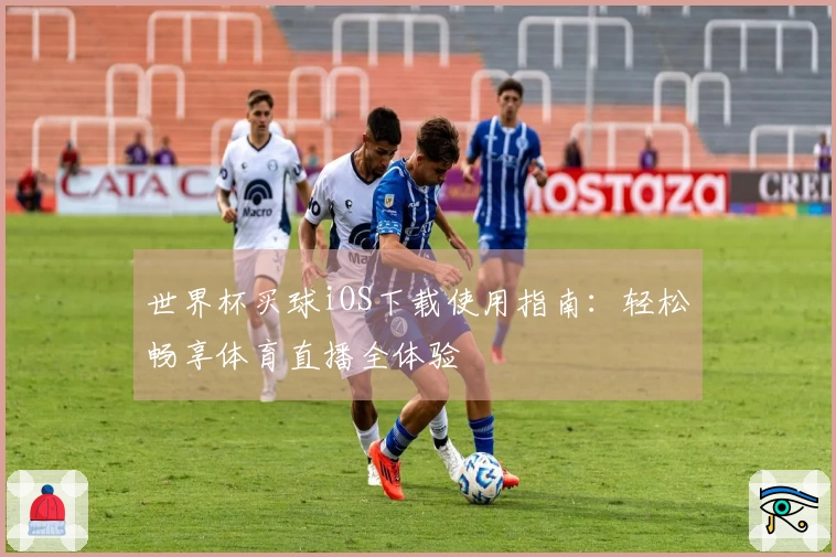 世界杯买球iOS下载使用指南：轻松畅享体育直播全体验