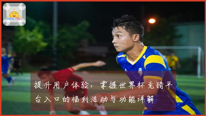 提升用户体验，掌握世界杯竞猜平台入口的福利活动与功能详解