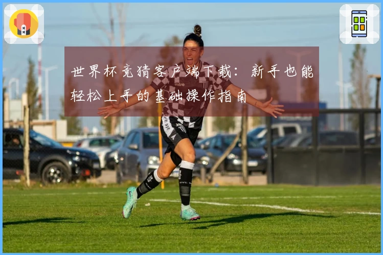 世界杯竞猜客户端下载：新手也能轻松上手的基础操作指南