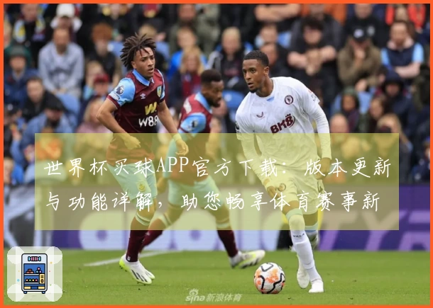 世界杯买球APP官方下载：版本更新与功能详解，助您畅享体育赛事新体验