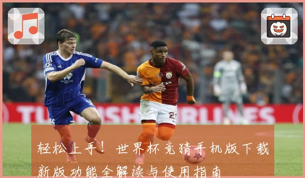 轻松上手！世界杯竞猜手机版下载新版功能全解读与使用指南