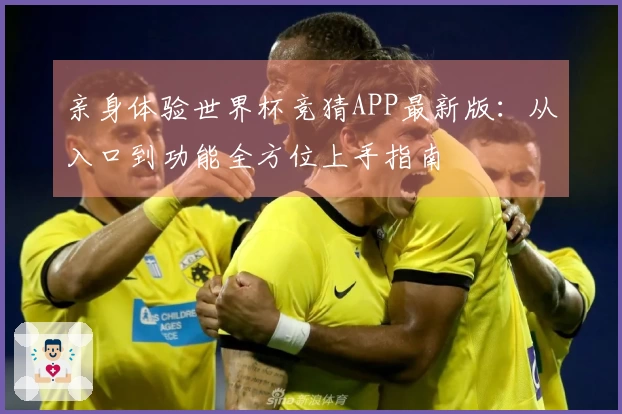 亲身体验世界杯竞猜APP最新版：从入口到功能全方位上手指南