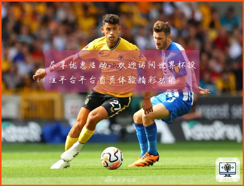 尽享优惠活动，欢迎访问世界杯投注平台平台首页体验精彩功能