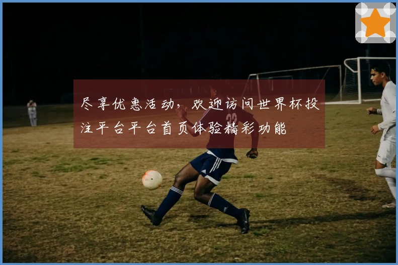 尽享优惠活动，欢迎访问世界杯投注平台平台首页体验精彩功能