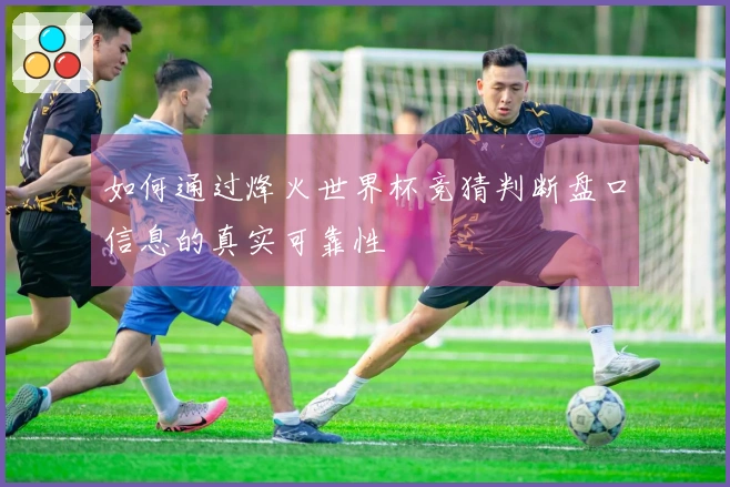如何通过烽火世界杯竞猜判断盘口信息的真实可靠性