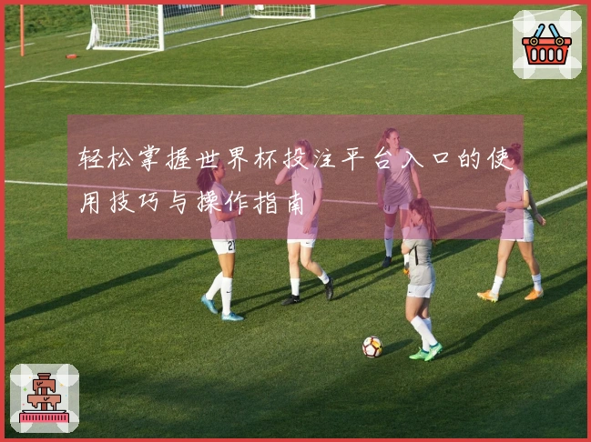 轻松掌握世界杯投注平台入口的使用技巧与操作指南
