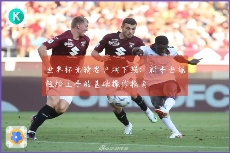 世界杯竞猜客户端下载：新手也能轻松上手的基础操作指南