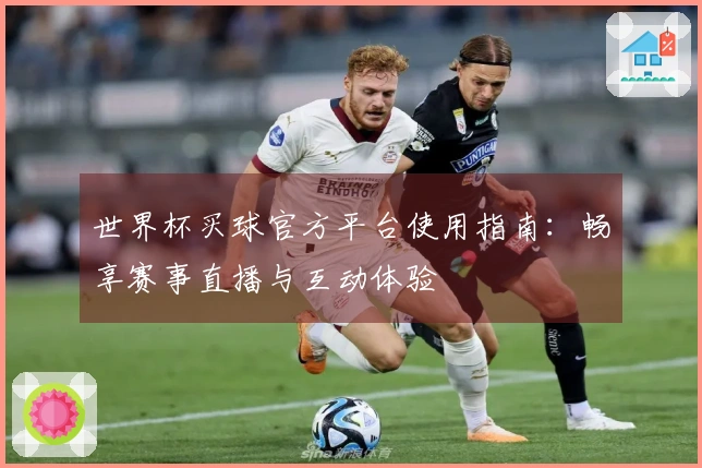 世界杯买球官方平台使用指南：畅享赛事直播与互动体验