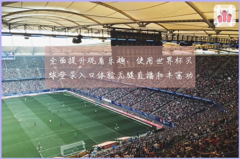 全面提升观看乐趣，使用世界杯买球登录入口体验无缝直播和丰富功能
