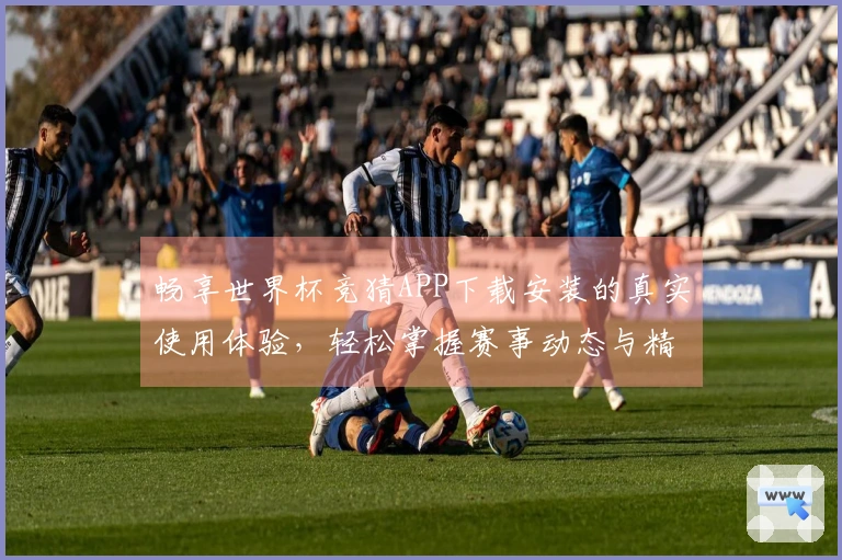 畅享世界杯竞猜APP下载安装的真实使用体验，轻松掌握赛事动态与精彩内容