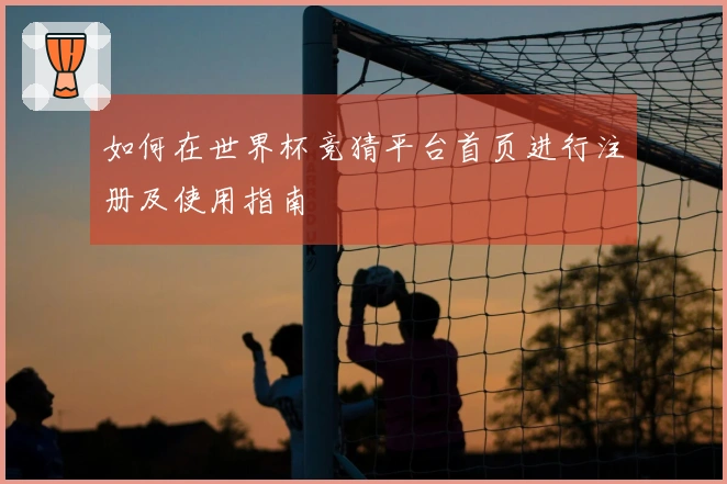 如何在世界杯竞猜平台首页进行注册及使用指南