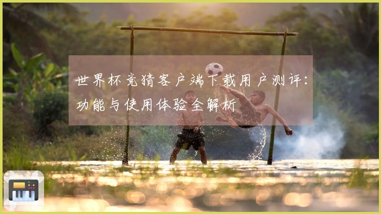 世界杯竞猜客户端下载用户测评：功能与使用体验全解析