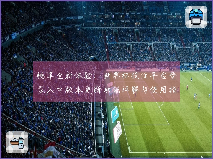 畅享全新体验：世界杯投注平台登录入口版本更新功能详解与使用指南