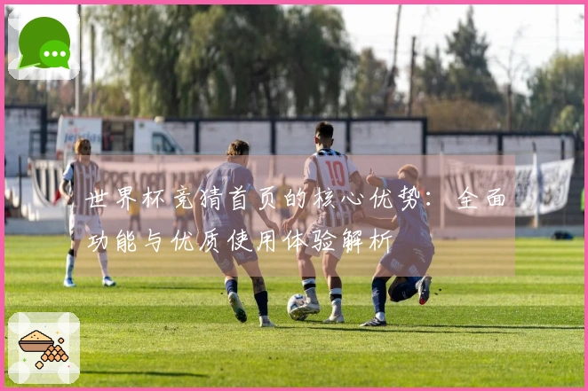 世界杯竞猜首页的核心优势：全面功能与优质使用体验解析