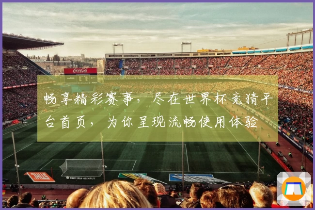 畅享精彩赛事，尽在世界杯竞猜平台首页，为你呈现流畅使用体验
