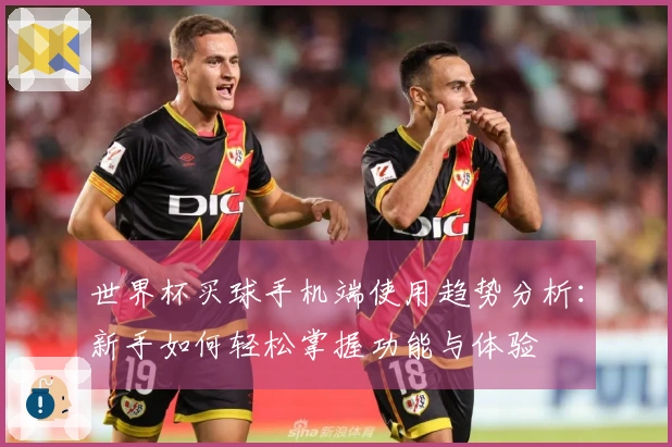 世界杯买球手机端使用趋势分析：新手如何轻松掌握功能与体验
