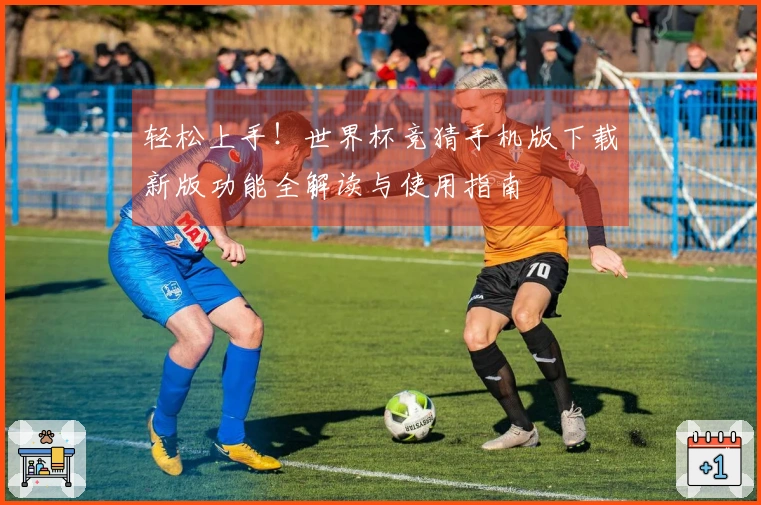 轻松上手！世界杯竞猜手机版下载新版功能全解读与使用指南