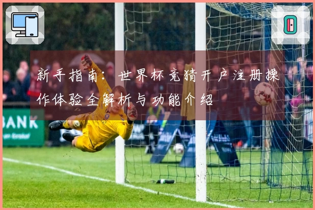 新手指南：世界杯竞猜开户注册操作体验全解析与功能介绍