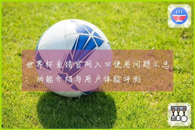 世界杯竞猜官网入口使用问题汇总：功能介绍与用户体验评测