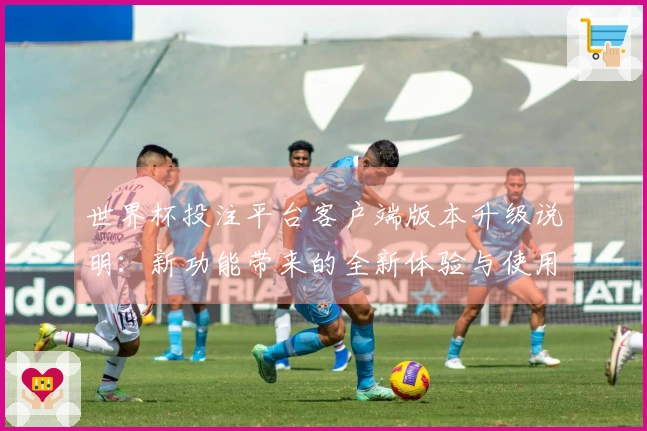 世界杯投注平台客户端版本升级说明：新功能带来的全新体验与使用指南