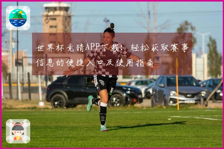 世界杯竞猜APP下载：轻松获取赛事信息的便捷入口及使用指南