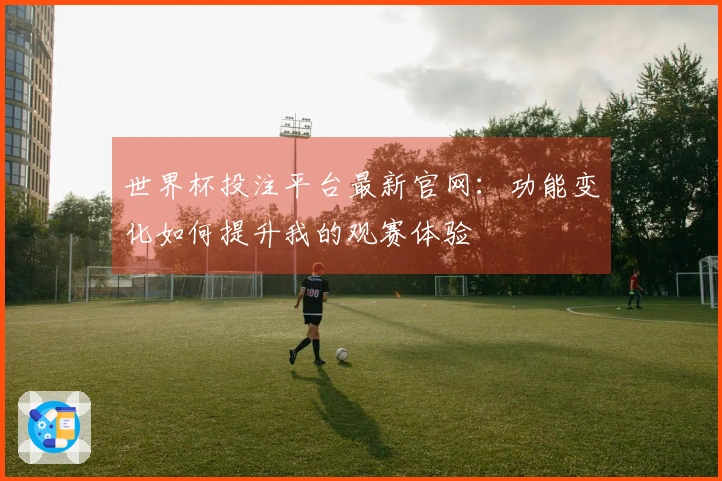 世界杯投注平台最新官网：功能变化如何提升我的观赛体验
