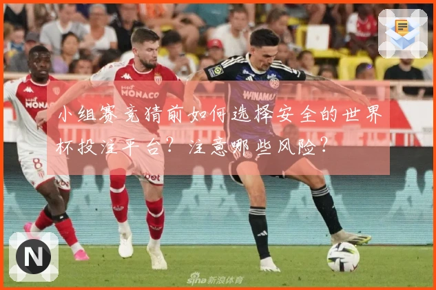 小组赛竞猜前如何选择安全的世界杯投注平台？注意哪些风险？