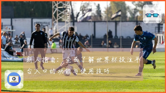 新人指南：全面了解世界杯投注平台入口的功能与使用技巧