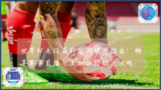 世界杯竞猜最新官网使用指南：畅享赛事直播与互动体验的全攻略